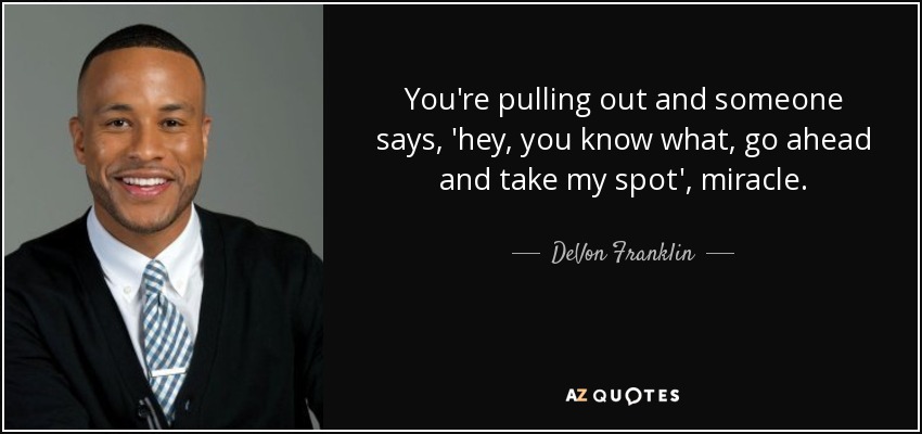 You're pulling out and someone says, 'hey, you know what, go ahead and take my spot', miracle. - DeVon Franklin