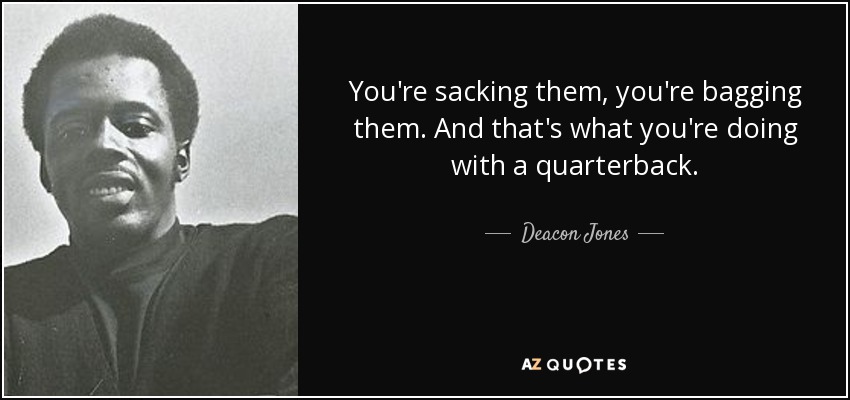 You're sacking them, you're bagging them. And that's what you're doing with a quarterback. - Deacon Jones
