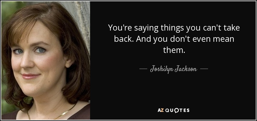 You're saying things you can't take back. And you don't even mean them. - Joshilyn Jackson