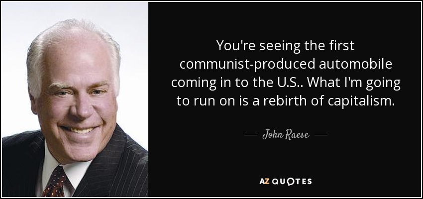 You're seeing the first communist-produced automobile coming in to the U.S.. What I'm going to run on is a rebirth of capitalism. - John Raese