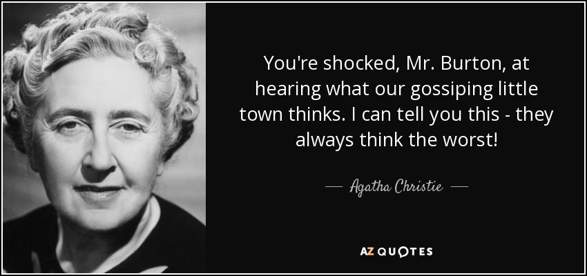 You're shocked, Mr. Burton, at hearing what our gossiping little town thinks. I can tell you this - they always think the worst! - Agatha Christie