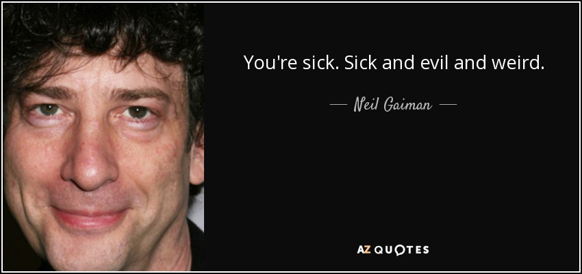 You're sick. Sick and evil and weird. - Neil Gaiman