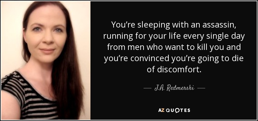 You’re sleeping with an assassin, running for your life every single day from men who want to kill you and you’re convinced you’re going to die of discomfort. - J.A. Redmerski