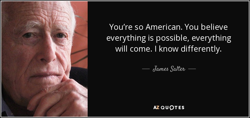 You’re so American. You believe everything is possible, everything will come. I know differently. - James Salter