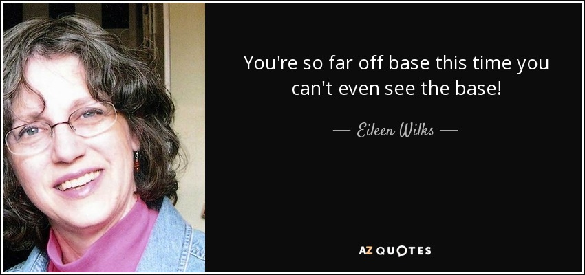 You're so far off base this time you can't even see the base! - Eileen Wilks
