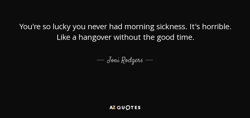 You're so lucky you never had morning sickness. It's horrible. Like a hangover without the good time. - Joni Rodgers
