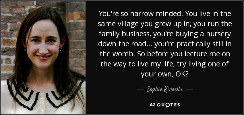 You're so narrow-minded! You live in the same village you grew up in, you run the family business, you're buying a nursery down the road... you're practically still in the womb. So before you lecture me on the way to live my life, try living one of your own, OK? - Sophie Kinsella