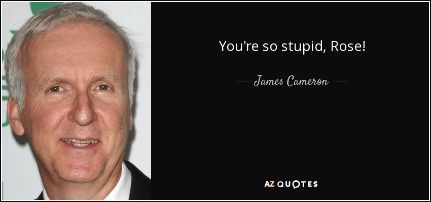 You're so stupid, Rose! - James Cameron