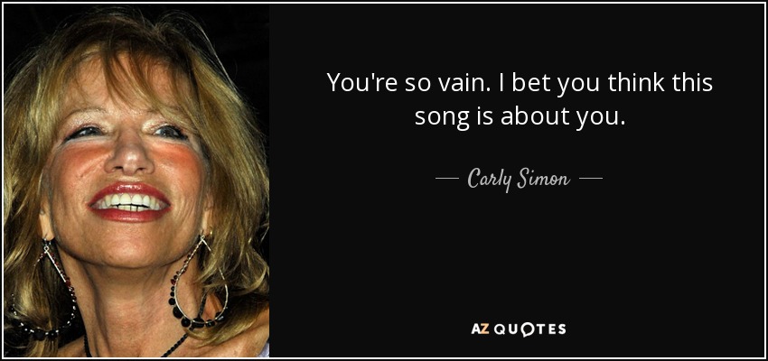 You're so vain. I bet you think this song is about you. - Carly Simon