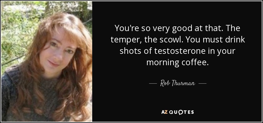 You're so very good at that. The temper, the scowl. You must drink shots of testosterone in your morning coffee. - Rob Thurman