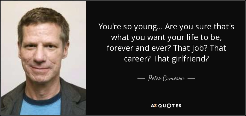 You're so young... Are you sure that's what you want your life to be, forever and ever? That job? That career? That girlfriend? - Peter Cameron