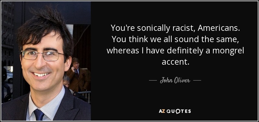 You're sonically racist, Americans. You think we all sound the same, whereas I have definitely a mongrel accent. - John Oliver