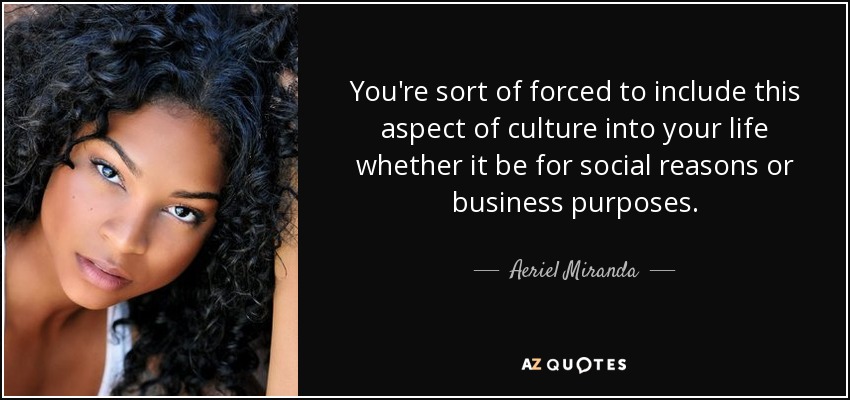 You're sort of forced to include this aspect of culture into your life whether it be for social reasons or business purposes. - Aeriel Miranda