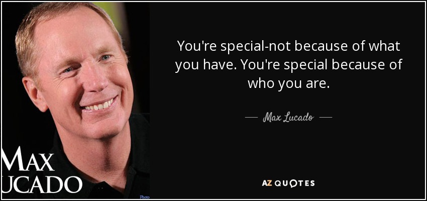 You're special-not because of what you have. You're special because of who you are. - Max Lucado
