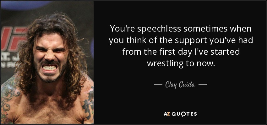 You're speechless sometimes when you think of the support you've had from the first day I've started wrestling to now. - Clay Guida