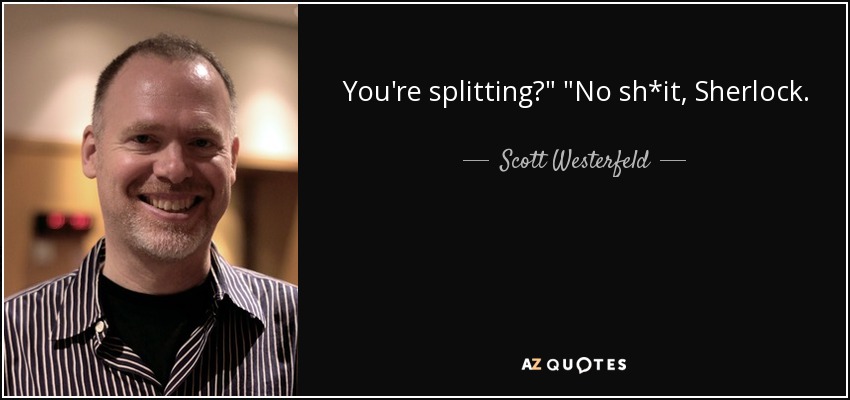 You're splitting?