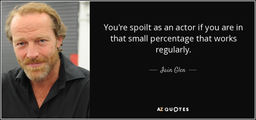 You're spoilt as an actor if you are in that small percentage that works regularly. - Iain Glen