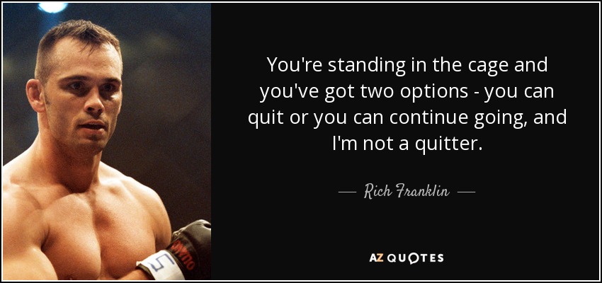 You're standing in the cage and you've got two options - you can quit or you can continue going, and I'm not a quitter. - Rich Franklin