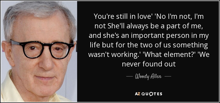 You're still in love' 'No I'm not, I'm not She'll always be a part of me, and she's an important person in my life but for the two of us something wasn't working.' 'What element?' 'We never found out - Woody Allen