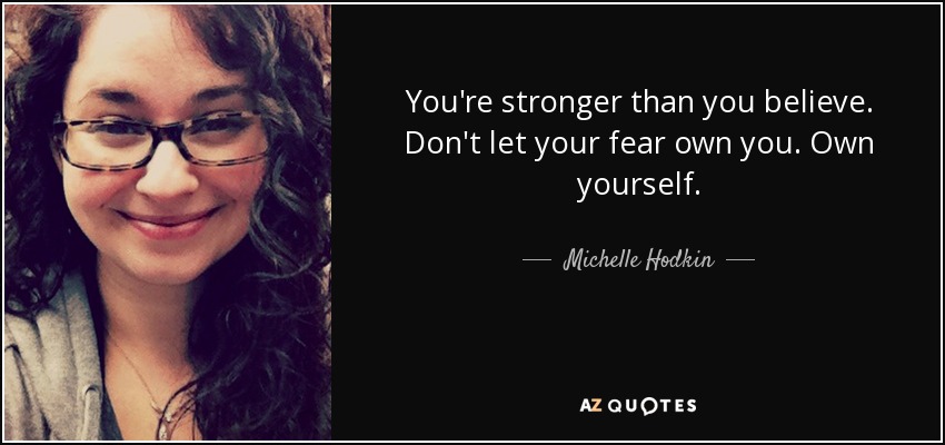 You're stronger than you believe. Don't let your fear own you. Own yourself. - Michelle Hodkin