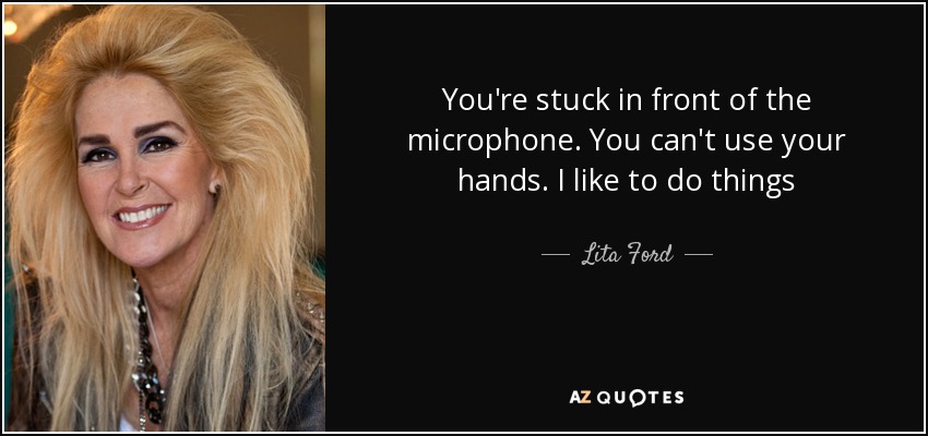 You're stuck in front of the microphone. You can't use your hands. I like to do things - Lita Ford