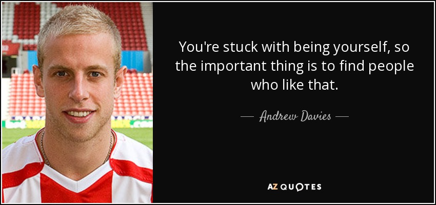 You're stuck with being yourself, so the important thing is to find people who like that. - Andrew Davies