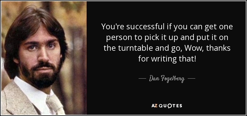 You're successful if you can get one person to pick it up and put it on the turntable and go, Wow, thanks for writing that! - Dan Fogelberg