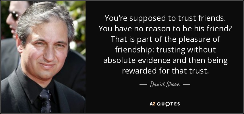 You're supposed to trust friends. You have no reason to be his friend? That is part of the pleasure of friendship: trusting without absolute evidence and then being rewarded for that trust. - David Shore