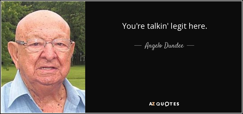 You're talkin' legit here. - Angelo Dundee