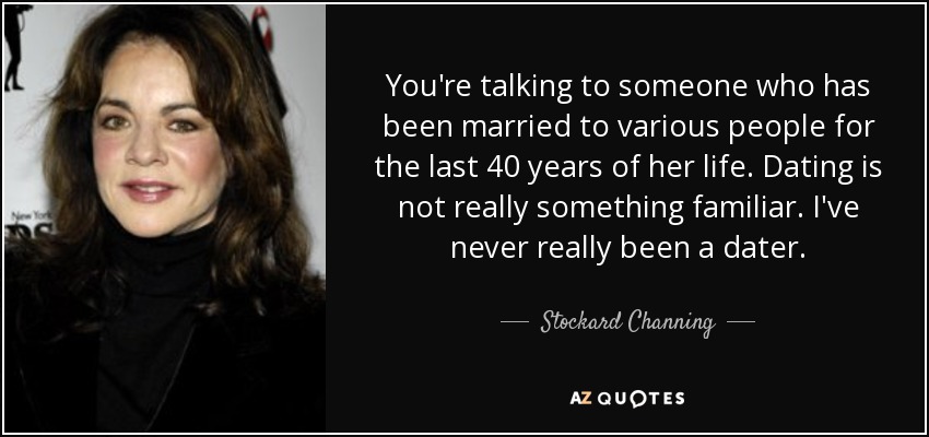You're talking to someone who has been married to various people for the last 40 years of her life. Dating is not really something familiar. I've never really been a dater. - Stockard Channing