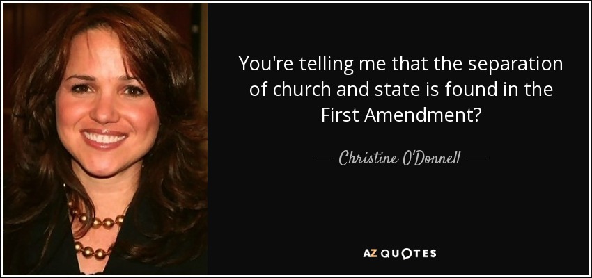 You're telling me that the separation of church and state is found in the First Amendment? - Christine O'Donnell