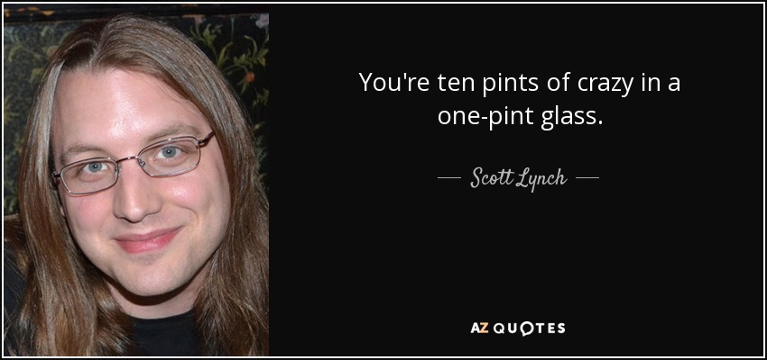 You're ten pints of crazy in a one-pint glass. - Scott Lynch