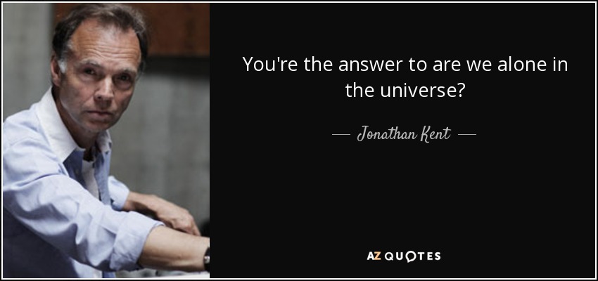 You're the answer to are we alone in the universe? - Jonathan Kent