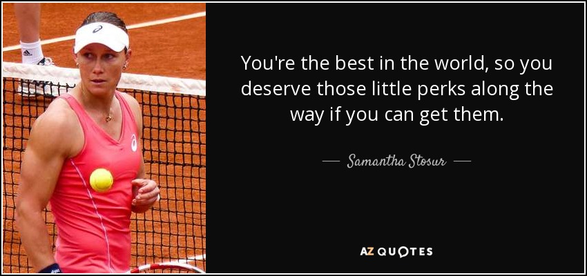 You're the best in the world, so you deserve those little perks along the way if you can get them. - Samantha Stosur
