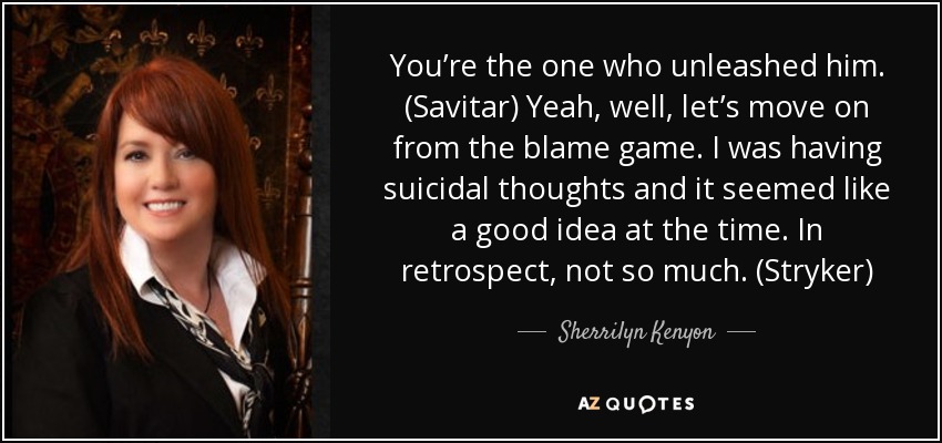 You’re the one who unleashed him. (Savitar) Yeah, well, let’s move on from the blame game. I was having suicidal thoughts and it seemed like a good idea at the time. In retrospect, not so much. (Stryker) - Sherrilyn Kenyon