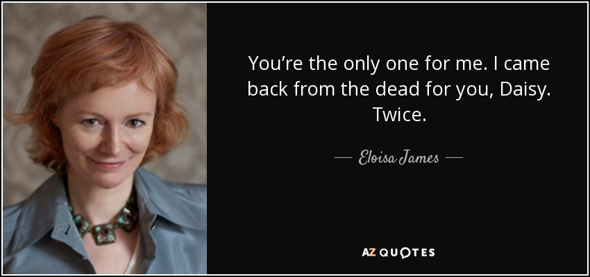 You’re the only one for me. I came back from the dead for you, Daisy. Twice. - Eloisa James