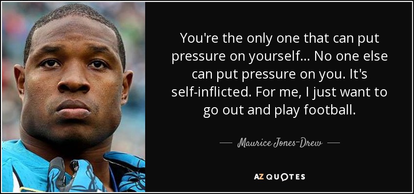 You're the only one that can put pressure on yourself... No one else can put pressure on you. It's self-inflicted. For me, I just want to go out and play football. - Maurice Jones-Drew