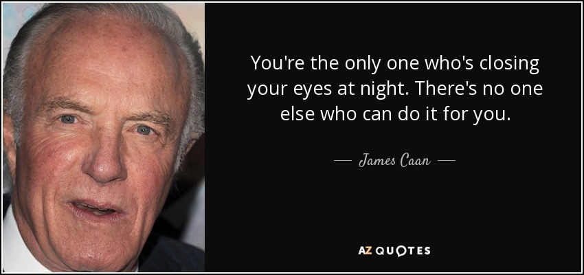 You're the only one who's closing your eyes at night. There's no one else who can do it for you. - James Caan