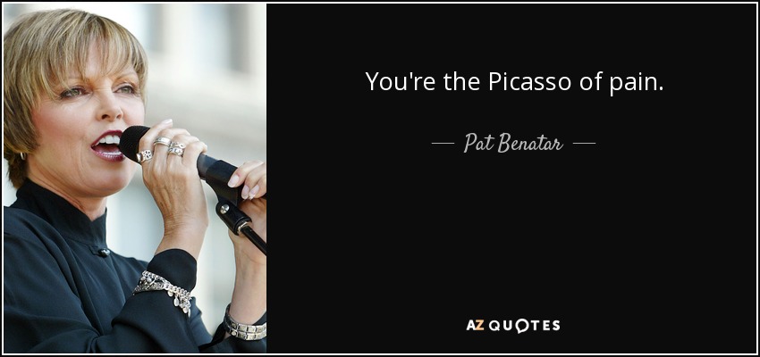 You're the Picasso of pain. - Pat Benatar