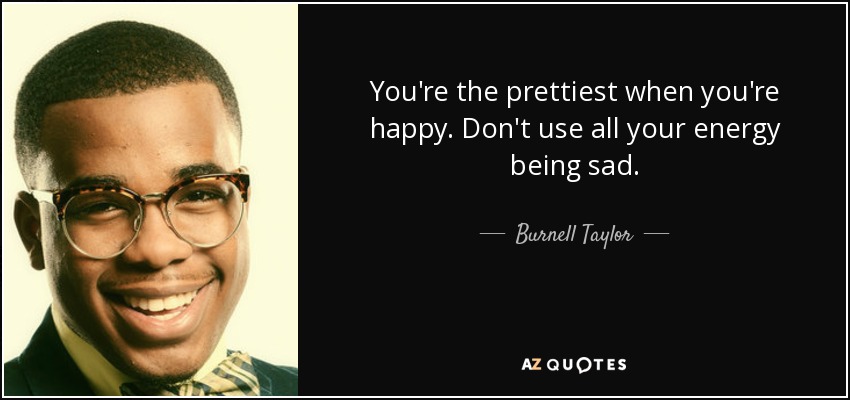 You're the prettiest when you're happy. Don't use all your energy being sad. - Burnell Taylor