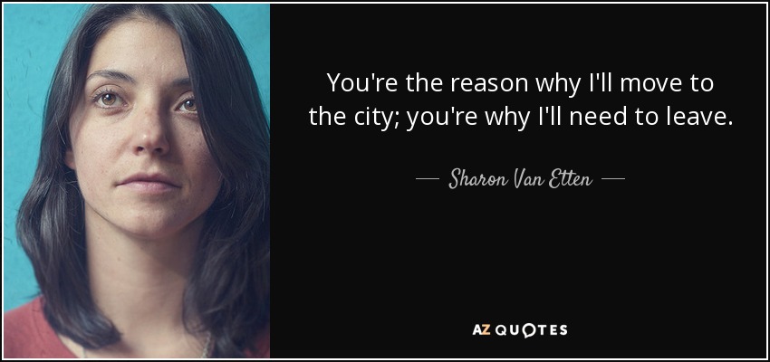 You're the reason why I'll move to the city; you're why I'll need to leave. - Sharon Van Etten