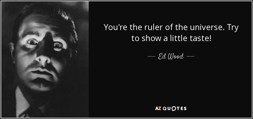 You're the ruler of the universe. Try to show a little taste! - Ed Wood