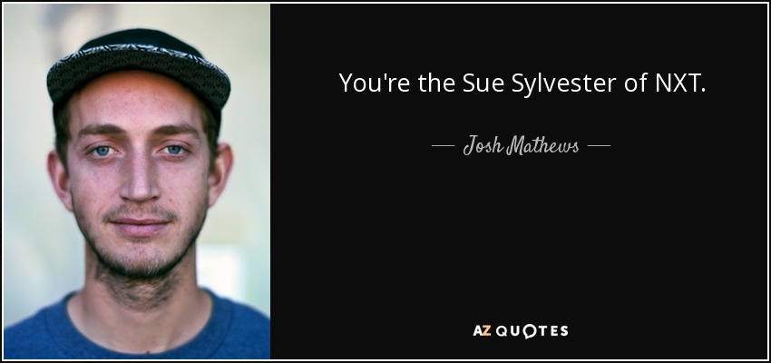 You're the Sue Sylvester of NXT. - Josh Mathews