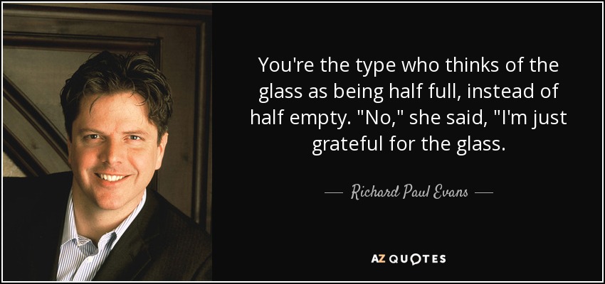 You're the type who thinks of the glass as being half full, instead of half empty. 