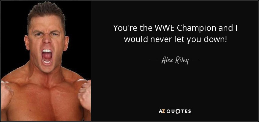 You're the WWE Champion and I would never let you down! - Alex Riley