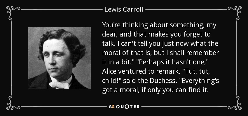 You're thinking about something, my dear, and that makes you forget to talk. I can't tell you just now what the moral of that is, but I shall remember it in a bit.