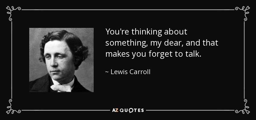 You're thinking about something, my dear, and that makes you forget to talk. - Lewis Carroll