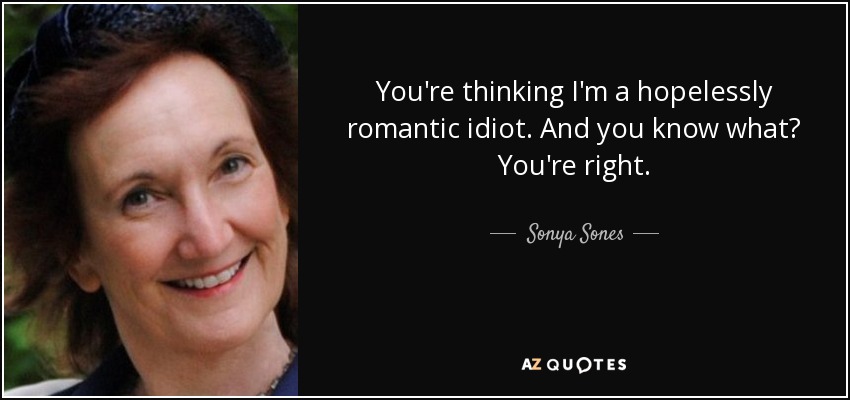 You're thinking I'm a hopelessly romantic idiot. And you know what? You're right. - Sonya Sones