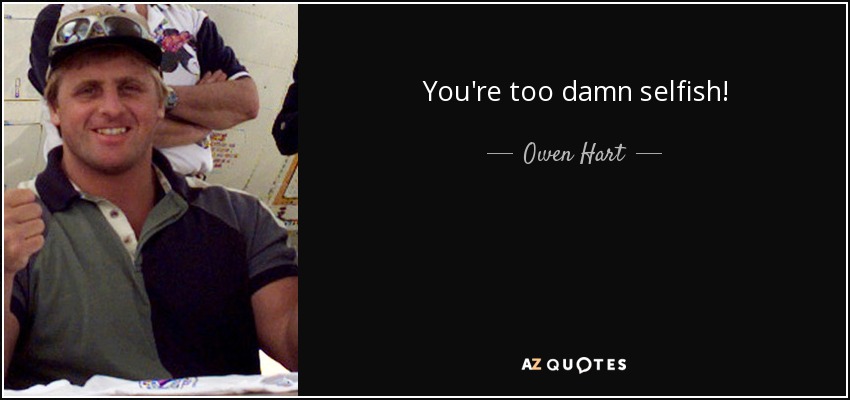 You're too damn selfish! - Owen Hart