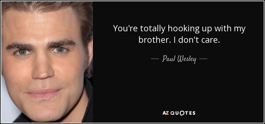 You're totally hooking up with my brother. I don't care. - Paul Wesley